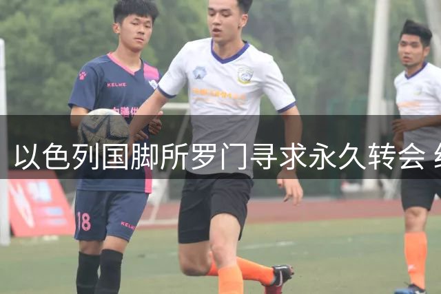 以色列国脚所罗门寻求永久转会 经纪人透露夏窗关键计划