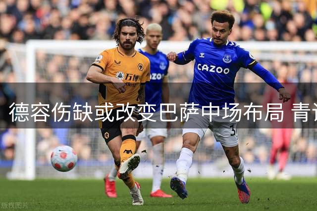 德容伤缺或改变巴萨中场布局 青训小将卡萨多留队概率大增