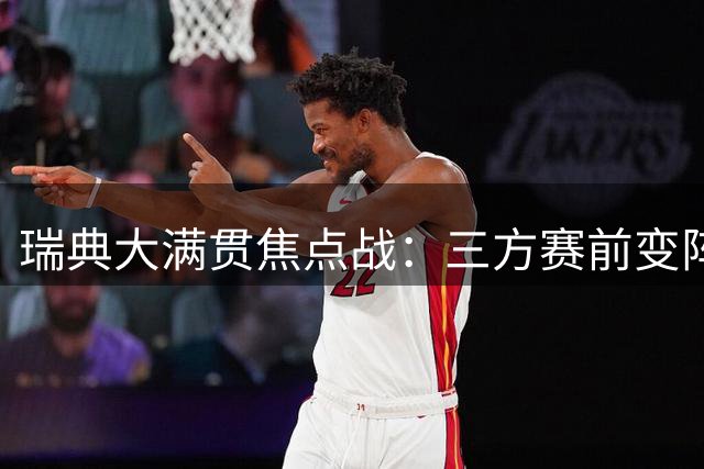 瑞典大满贯焦点战：三方赛前变阵引发高度关注