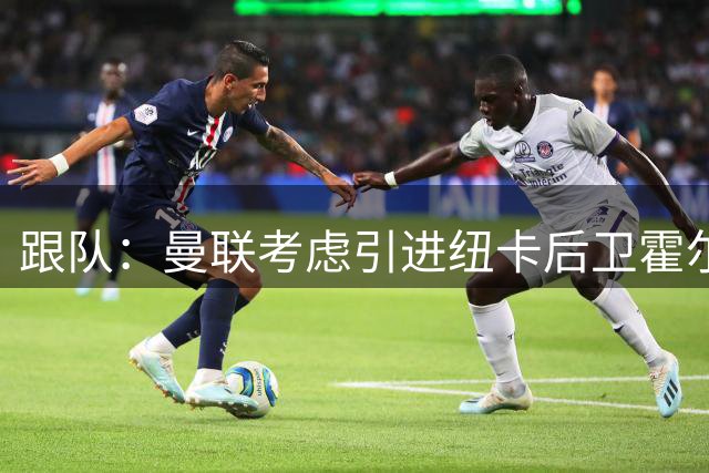 跟队：曼联考虑引进纽卡后卫霍尔，将他视为卢克-肖的接班人