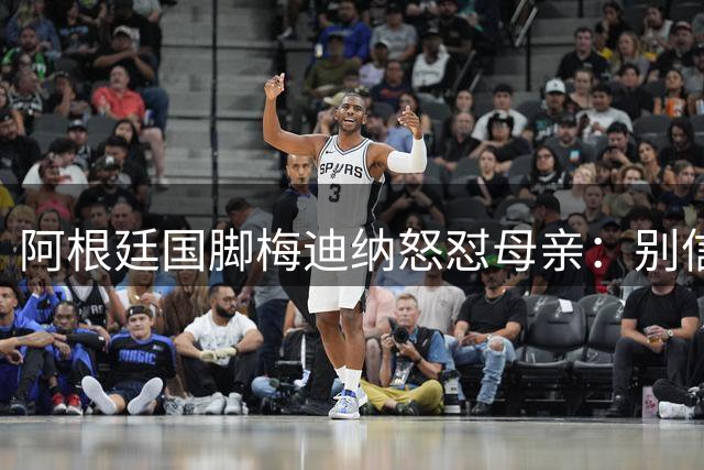 阿根廷国脚梅迪纳怒怼母亲：别信世界杯决赛阴谋论！